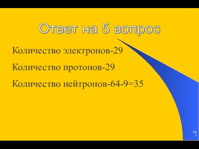 * Количество электронов-29 Количество протонов-29 Количество нейтронов-64-9=35 Ответ на 5 вопрос