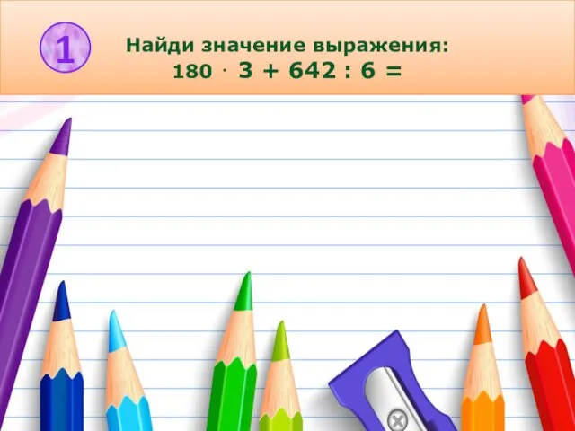 Найди значение выражения: 180 ⋅ 3 + 642 : 6 = 1