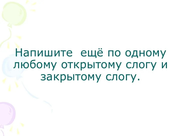 Напишите ещё по одному любому открытому слогу и закрытому слогу.