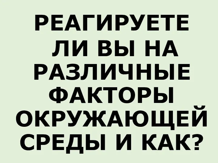 РЕАГИРУЕТЕ ЛИ ВЫ НА РАЗЛИЧНЫЕ ФАКТОРЫ ОКРУЖАЮЩЕЙ СРЕДЫ И КАК?