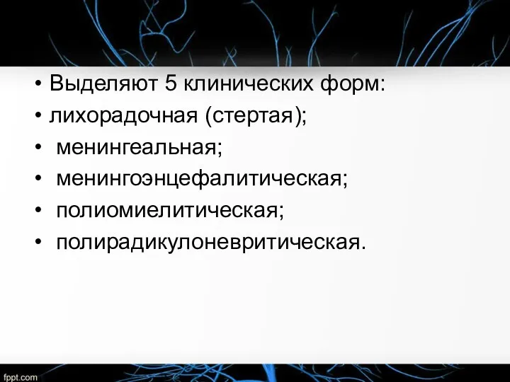 Выделяют 5 клинических форм: лихорадочная (стертая); менингеальная; менингоэнцефалитическая; полиомиелитическая; полирадикулоневритическая.