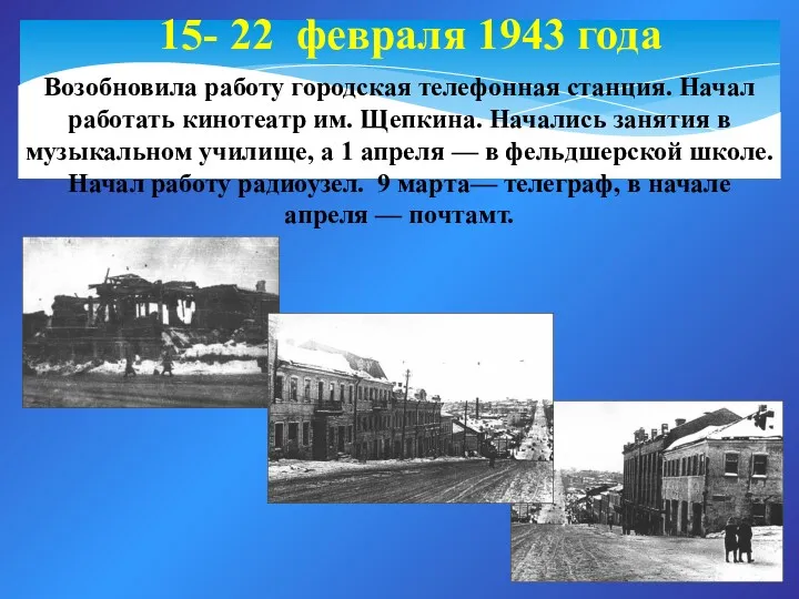 15- 22 февраля 1943 года Возобновила работу городская телефонная станция. Начал работать кинотеатр