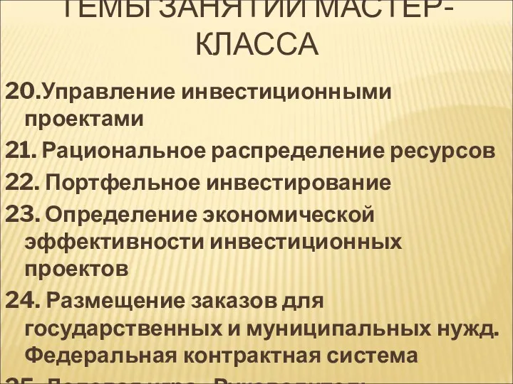 ТЕМЫ ЗАНЯТИЙ МАСТЕР-КЛАССА 20.Управление инвестиционными проектами 21. Рациональное распределение ресурсов