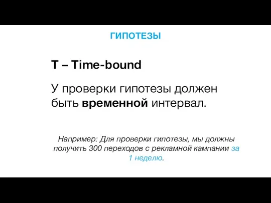 ГИПОТЕЗЫ T – Time-bound У проверки гипотезы должен быть временной интервал. Например: Для