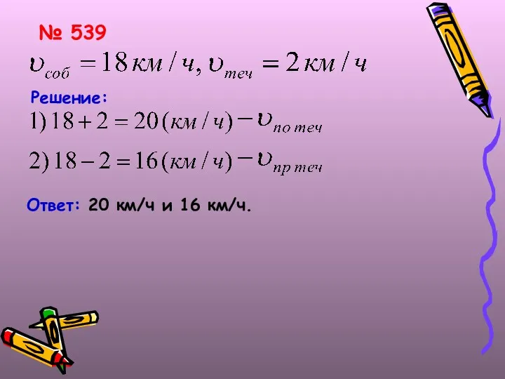 № 539 Решение: Ответ: 20 км/ч и 16 км/ч.