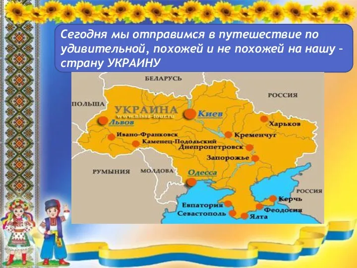 Сегодня мы отправимся в путешествие по удивительной, похожей и не похожей на нашу – страну УКРАИНУ