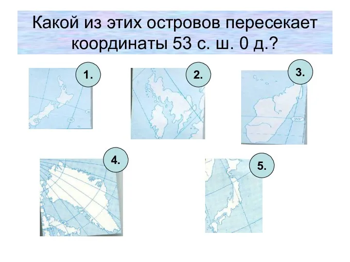 Какой из этих островов пересекает координаты 53 с. ш. 0 д.? 1. 2. 3. 4. 5.