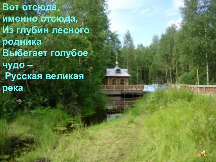 Вот отсюда, именно отсюда, Из глубин лесного родника Выбегает голубое чудо – Русская великая река.