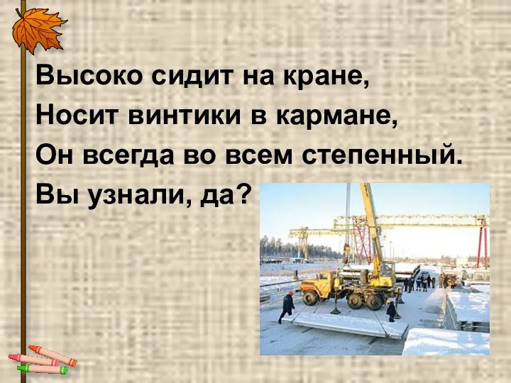 Высоко сидит на кране, Носит винтики в кармане, Он всегда во всем степенный. Вы узнали, да?