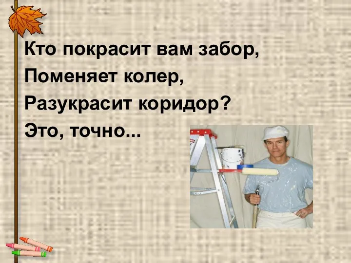 Кто покрасит вам забор, Поменяет колер, Разукрасит коридор? Это, точно...