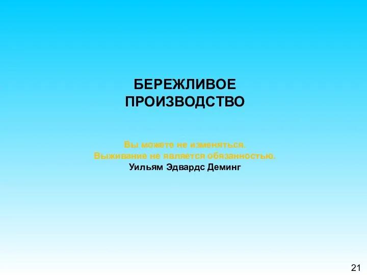 21 БЕРЕЖЛИВОЕ ПРОИЗВОДСТВО Вы можете не изменяться. Выживание не является обязанностью. Уильям Эдвардс Деминг