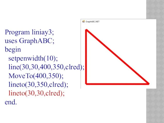 Program liniay3; uses GraphABC; begin setpenwidth(10); line(30,30,400,350,clred); MoveTo(400,350); lineto(30,350,clred); lineto(30,30,clred); end.