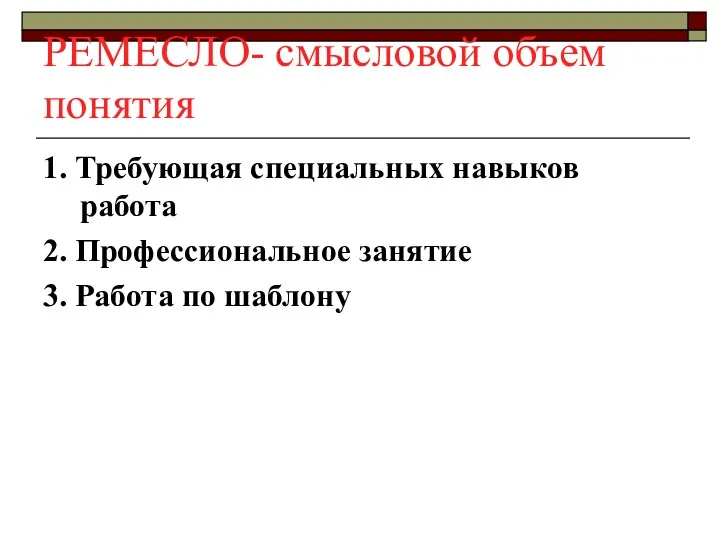 РЕМЕСЛО- смысловой объем понятия 1. Требующая специальных навыков работа 2. Профессиональное занятие 3. Работа по шаблону