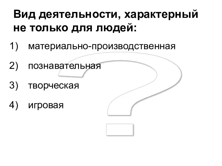 ? Вид деятельности, характерный не только для людей: материально-производственная познавательная творческая игровая