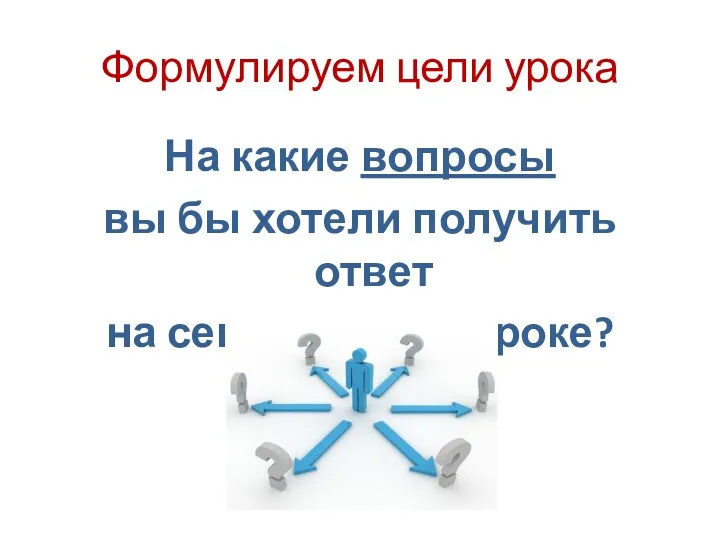 Формулируем цели урока На какие вопросы вы бы хотели получить ответ на сегодняшнем уроке?