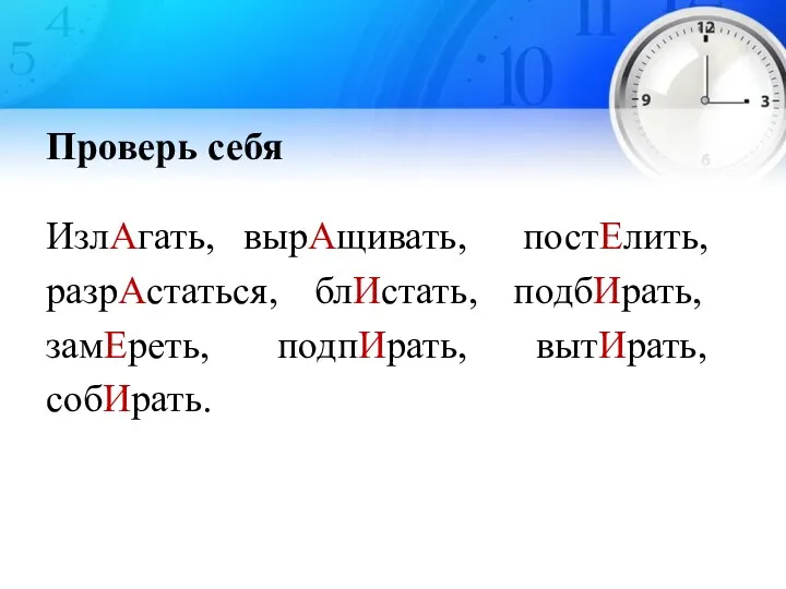 Проверь себя ИзлАгать, вырАщивать, постЕлить, разрАстаться, блИстать, подбИрать, замЕреть, подпИрать, вытИрать, собИрать.