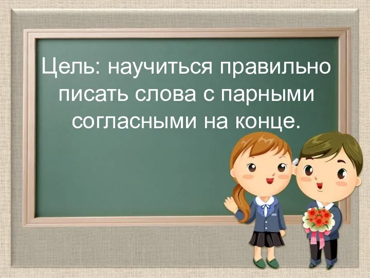 Цель: научиться правильно писать слова с парными согласными на конце.