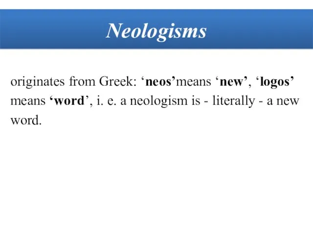 originates from Greek: ‘neos’means ‘new’, ‘logos’ means ‘word’, i. e. a neologism is