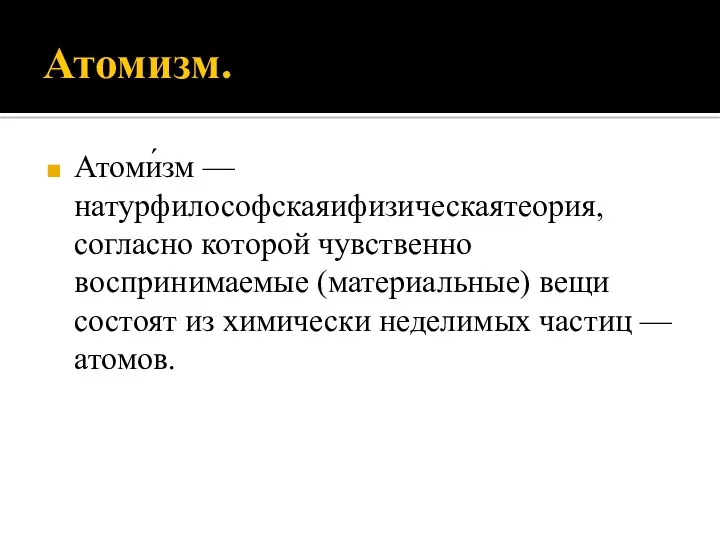 Атомизм. Атоми́зм — натурфилософскаяифизическаятеория, согласно которой чувственно воспринимаемые (материальные) вещи состоят из химически неделимых частиц —атомов.