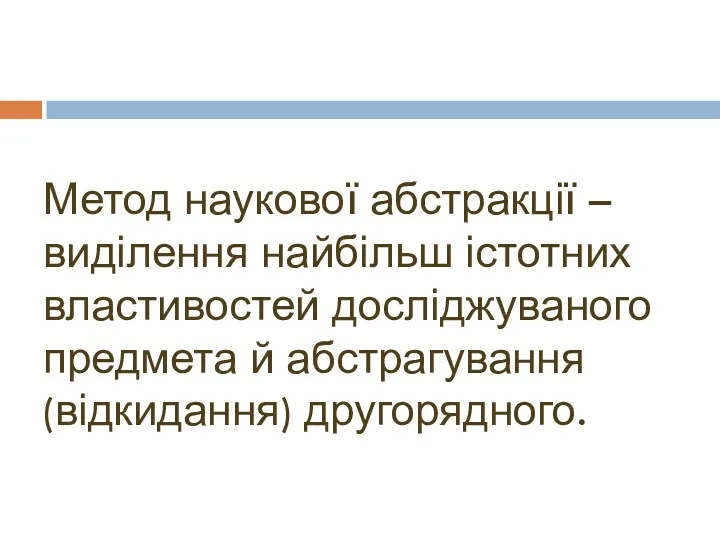 Метод наукової абстракції – виділення найбільш істотних властивостей досліджуваного предмета й абстрагування (відкидання) другорядного.