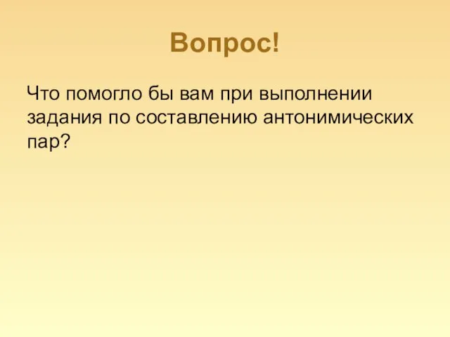 Вопрос! Что помогло бы вам при выполнении задания по составлению антонимических пар?