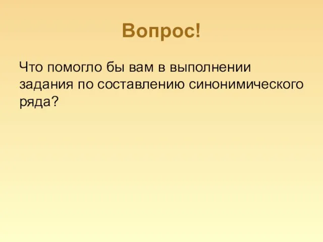 Вопрос! Что помогло бы вам в выполнении задания по составлению синонимического ряда?