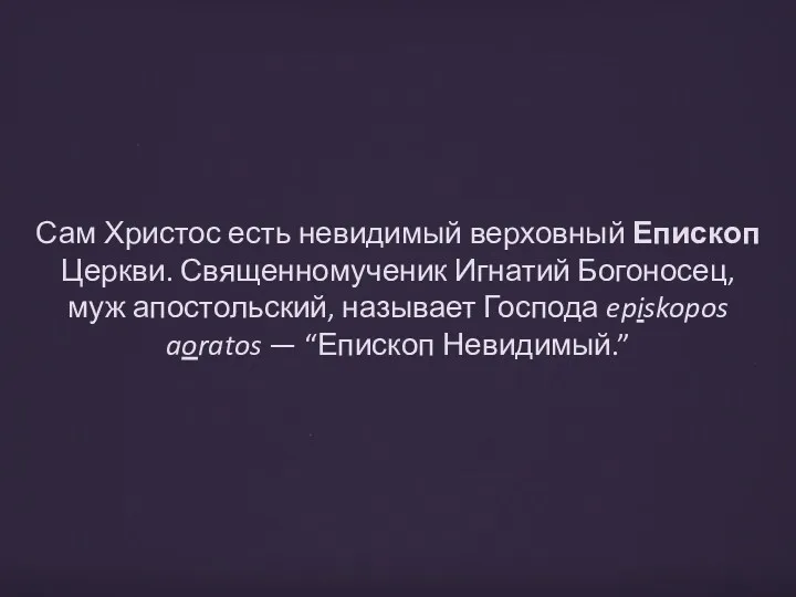 Сам Христос есть невидимый верховный Епископ Церкви. Священномученик Игнатий Богоносец,