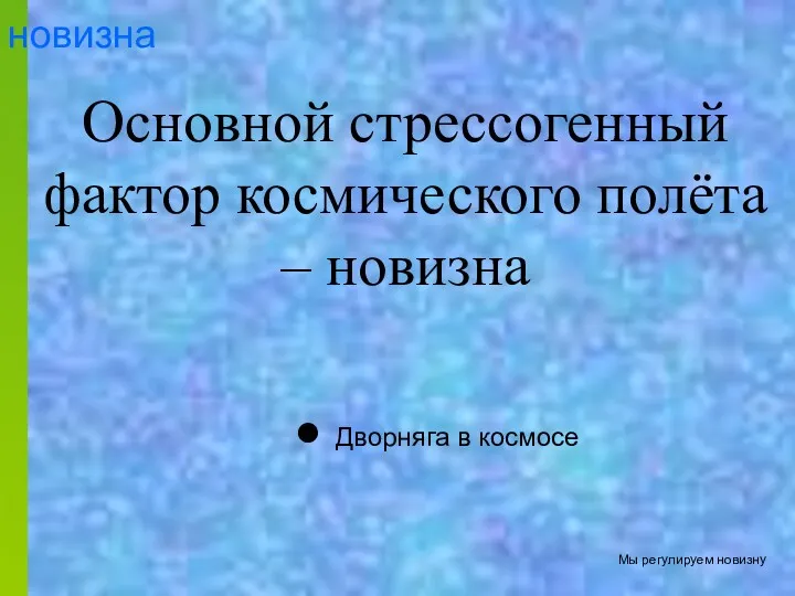 новизна Основной стрессогенный фактор космического полёта – новизна Дворняга в космосе Мы регулируем новизну