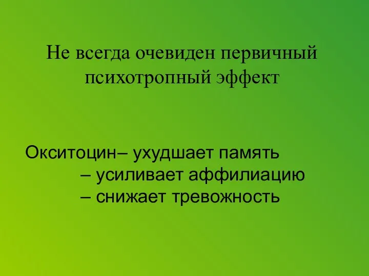 Не всегда очевиден первичный психотропный эффект Окситоцин – ухудшает память – усиливает аффилиацию – снижает тревожность