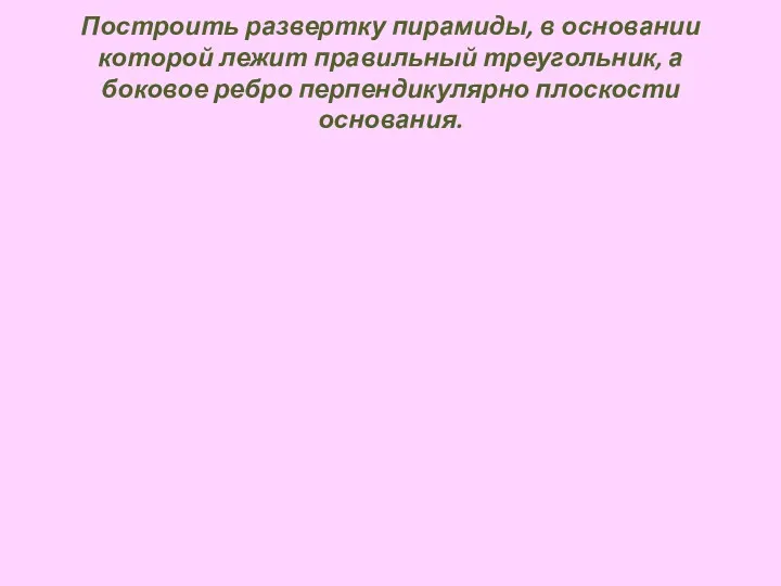 Построить развертку пирамиды, в основании которой лежит правильный треугольник, а боковое ребро перпендикулярно плоскости основания.