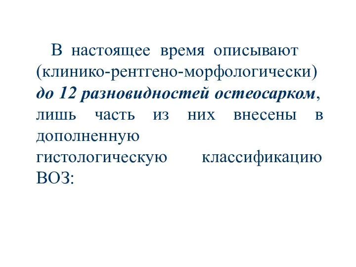 В настоящее время описывают (клинико-рентгено-морфологически) до 12 разновидностей остеосарком, лишь