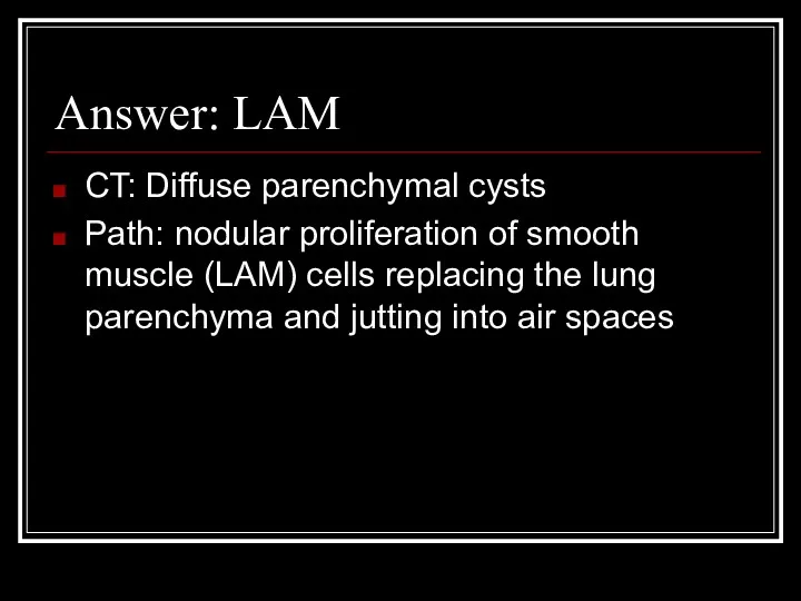 Answer: LAM CT: Diffuse parenchymal cysts Path: nodular proliferation of smooth muscle (LAM)