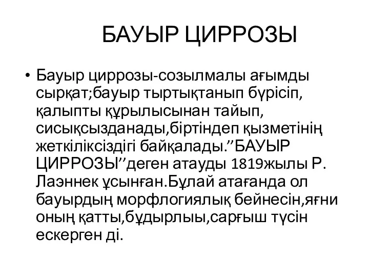 БАУЫР ЦИРРОЗЫ Бауыр циррозы-созылмалы ағымды сырқат;бауыр тыртықтанып бүрісіп,қалыпты құрылысынан тайып,сисықсызданады,біртіндеп қызметінің жеткіліксіздігі байқалады.’’БАУЫР