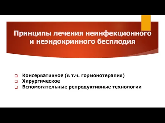 Принципы лечения неинфекционного и неэндокринного бесплодия Консервативное (в т.ч. гормонотерапия) Хирургическое Вспомогательные репродуктивные технологии