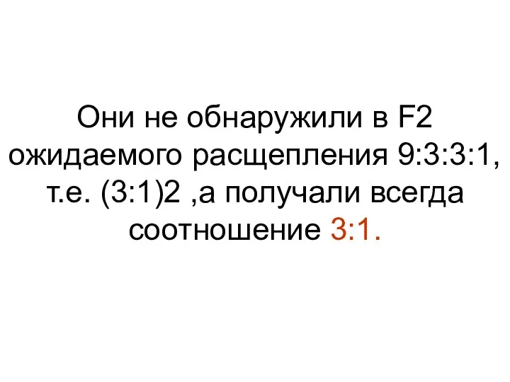Они не обнаружили в F2 ожидаемого расщепления 9:3:3:1, т.е. (3:1)2 ,а получали всегда соотношение 3:1.