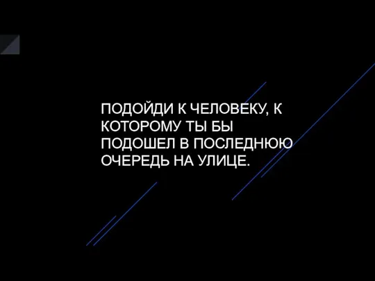 ПОДОЙДИ К ЧЕЛОВЕКУ, К КОТОРОМУ ТЫ БЫ ПОДОШЕЛ В ПОСЛЕДНЮЮ ОЧЕРЕДЬ НА УЛИЦЕ.