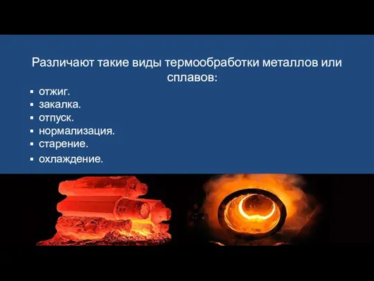 Различают такие виды термообработки металлов или сплавов: отжиг. закалка. отпуск. нормализация. старение. охлаждение.