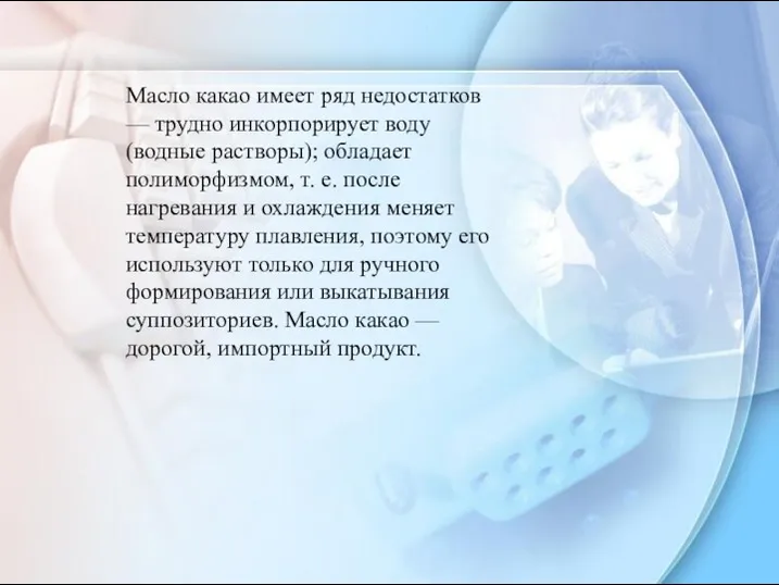 Масло какао имеет ряд недостатков — трудно инкорпорирует воду (водные растворы); обладает полиморфизмом,