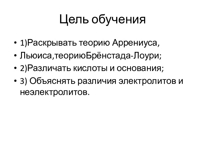 Цель обучения 1)Раскрывать теорию Аррениуса, Льюиса,теориюБрёнстада-Лоури; 2)Различать кислоты и основания; 3) Объяснять различия электролитов и неэлектролитов.