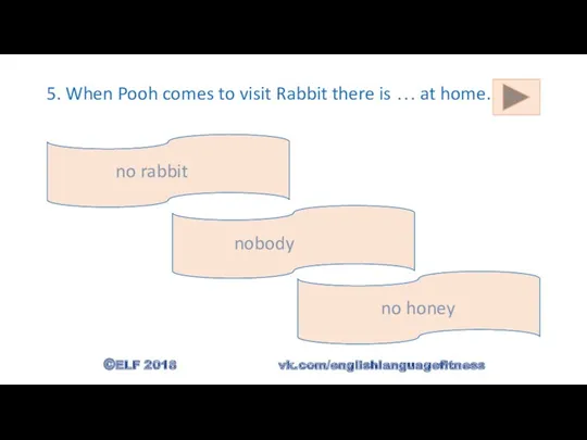 5. When Pooh comes to visit Rabbit there is …