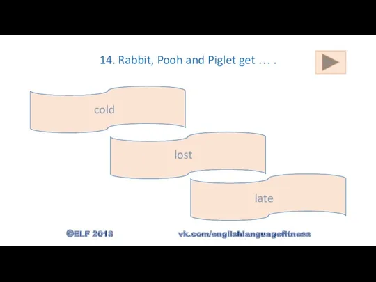 14. Rabbit, Pooh and Piglet get … . lost cold late ©ELF 2018 vk.com/englishlanguagefitness