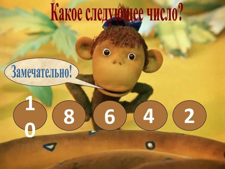 Какое следующее число? 10 8 6 4 2 Замечательно!