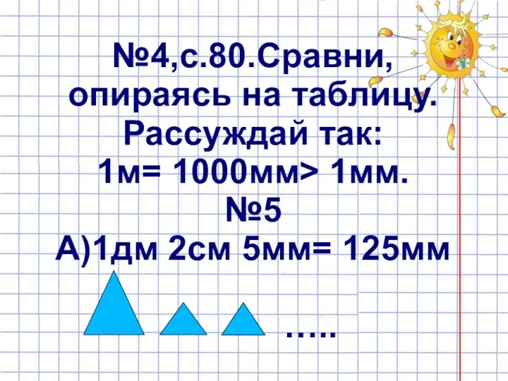 №4,с.80.Сравни, опираясь на таблицу. Рассуждай так: 1м= 1000мм> 1мм. №5 А)1дм 2см 5мм= 125мм …..