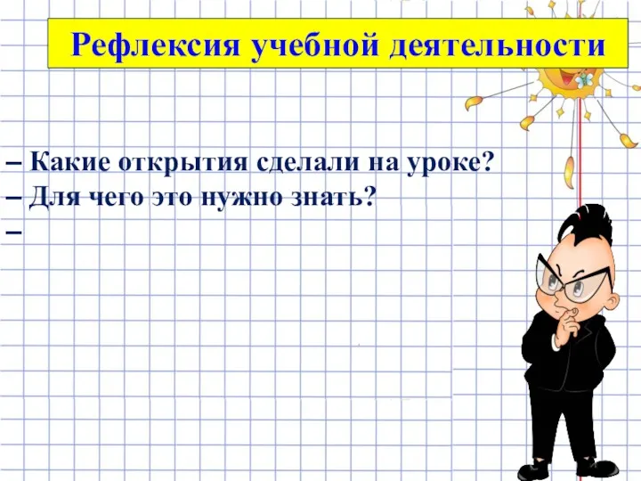 Рефлексия учебной деятельности – Какие открытия сделали на уроке? – Для чего это нужно знать? –