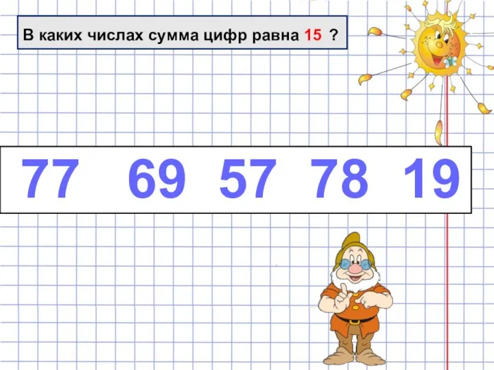 В каких числах сумма цифр равна 15 ? 77 69 57 78 19