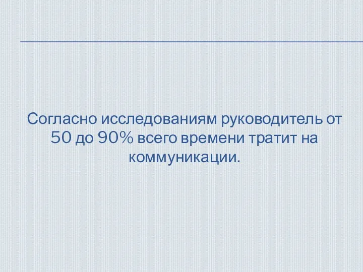 Согласно исследованиям руководитель от 50 до 90% всего времени тратит на коммуникации.