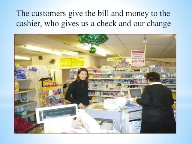 The customers give the bill and money to the cashier,