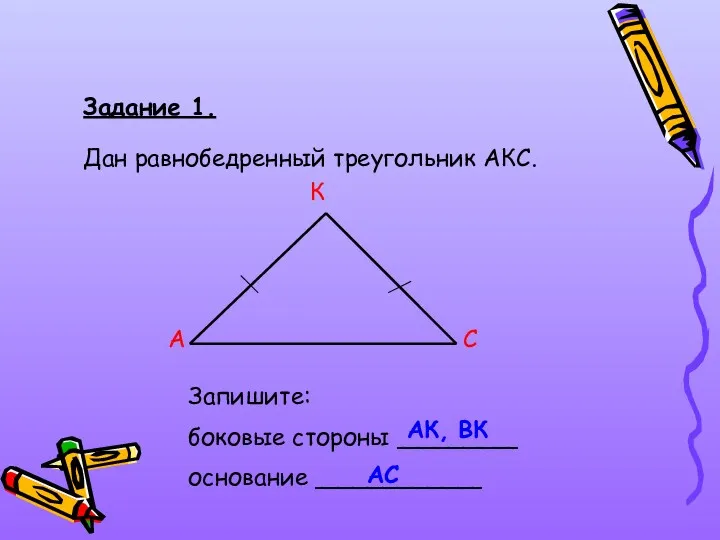 Задание 1. Дан равнобедренный треугольник АКС. А С К Запишите: боковые стороны ________