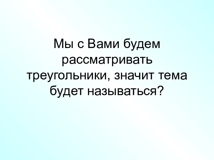 Мы с Вами будем рассматривать треугольники, значит тема будет называться?