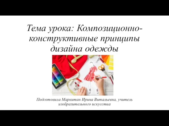 Тема урока: Композиционно-конструктивные принципы дизайна одежды Подготовила Маркитан Ирина Витальевна, учитель изобразительного искусства